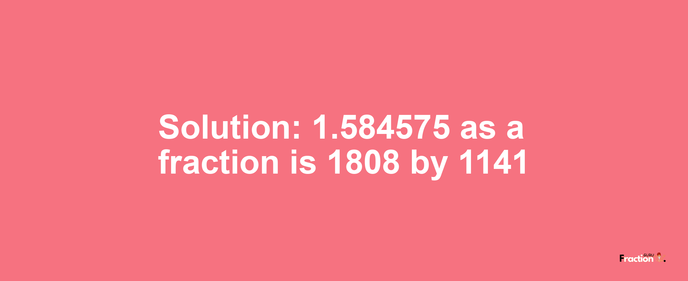 Solution:1.584575 as a fraction is 1808/1141